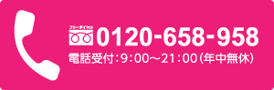 フリーダイヤル0120-658-958 受付時間9:00〜21:00(年中無休) 