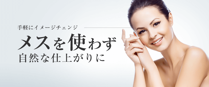 手軽にイメージチェンジ。メスを使わず自然な仕上がりに導きます