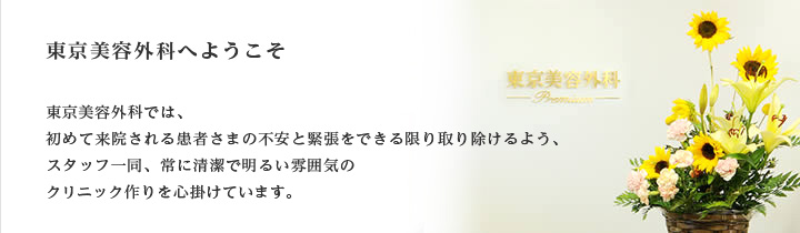 東京美容外科へようこそ 東京美容外科では、初めて来院される患者さまの不安と緊張をできる限り取り除けるよう、スタッフ一同、常に清潔で明るい雰囲気のクリニック作りを心掛けています。