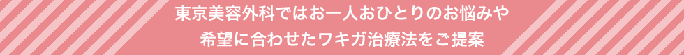 東京美容外科ではお一人おひとりのお悩みや希望に合わせたワキガ治療法をご提案