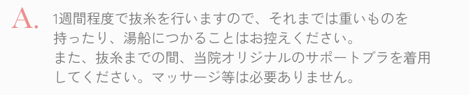  1週間程度で抜糸を行いますので、重いものを持ったり湯船につかる事はお控えください