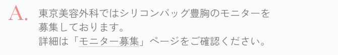  当院ではシリコンバック豊胸のモニターを募集しております。詳しくはモニター募集ページをご確認ください。