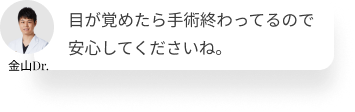  目が覚めたら、手術は終わっているので安心してくださいね