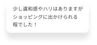  少し違和感やハリはありますが、ショッピングに出かけられるほどでした