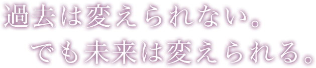 過去は変えられない。でも未来は変えたい！