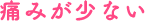痛みが少ない