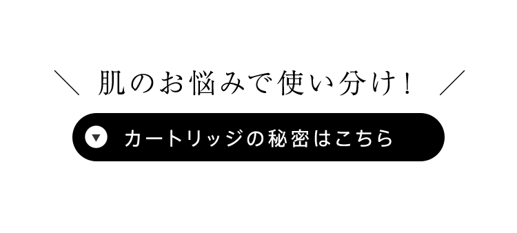 ＼ 肌のお悩みで使い分け！ ／カートリッジの秘密はこちら