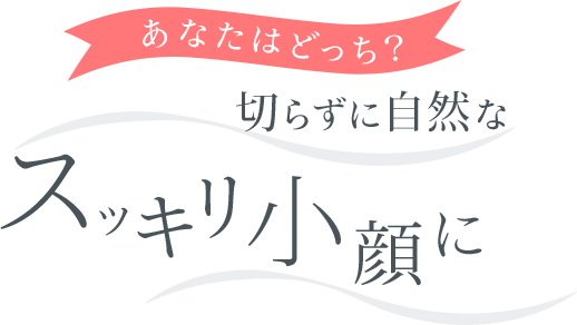 あなたはどっち?切らずに自然なスッキリ小顔に