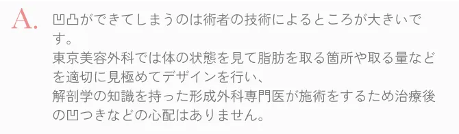  解剖学の知識を持った専門医が施術するため術後凹凸の心配はありません