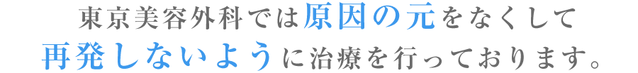 東京美容外科では原因の元をなくして
再発しないように治療を行っております。