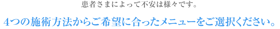 でも、患者さまによって不安は様々です。4つの施術方法からご希望に合ったメニューをご選択ください。
