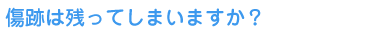 傷跡は残ってしまいますか？