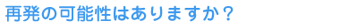 再発の可能性はありますか？ 